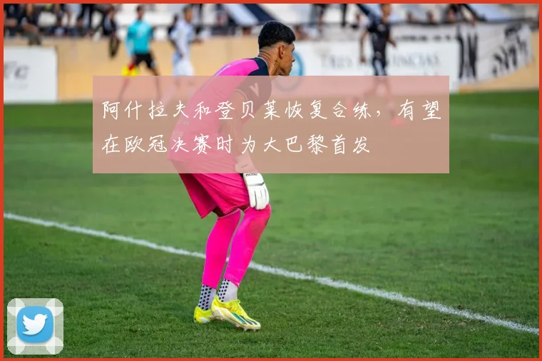 阿什拉夫和登贝莱恢复合练，有望在欧冠决赛时为大巴黎首发