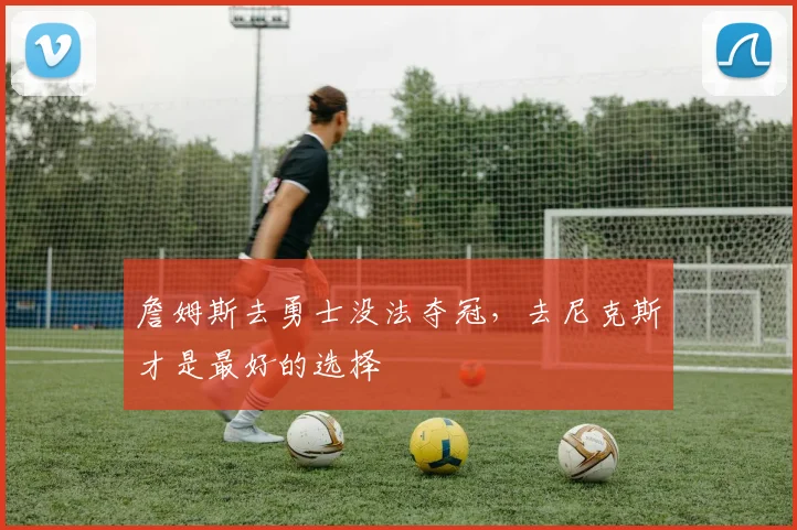 詹姆斯去勇士没法夺冠，去尼克斯才是最好的选择