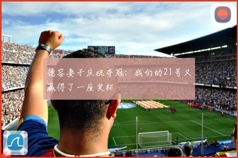 德容妻子庆祝夺冠：我们的21号又赢得了一座奖杯