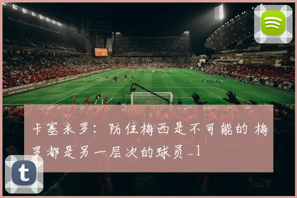 卡塞米罗：防住梅西是不可能的 梅罗都是另一层次的球员_1