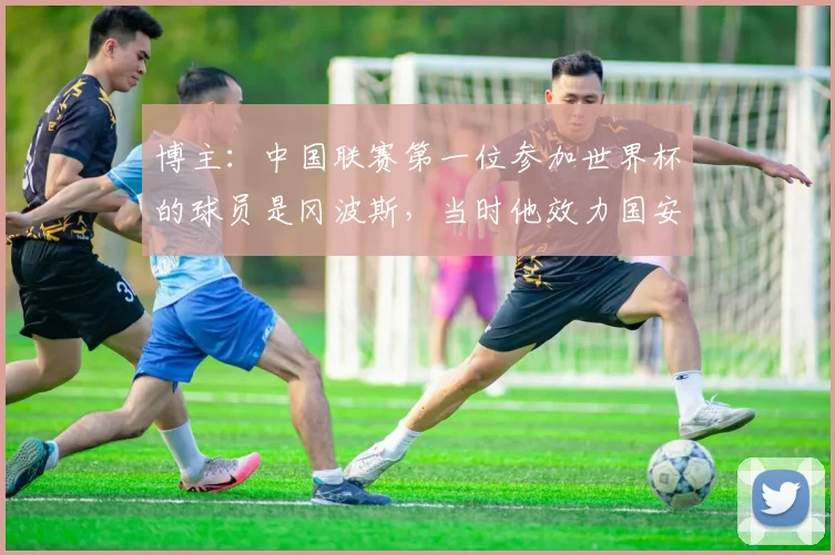 博主：中国联赛第一位参加世界杯的球员是冈波斯，当时他效力国安