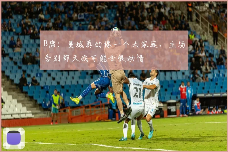 B席：曼城真的像一个大家庭，主场告别那天我可能会很动情